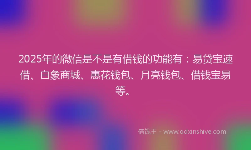 2025年的微信是不是有借钱的功能有：易贷宝速借、白象商城、惠花钱包、月亮钱包、借钱宝易等。