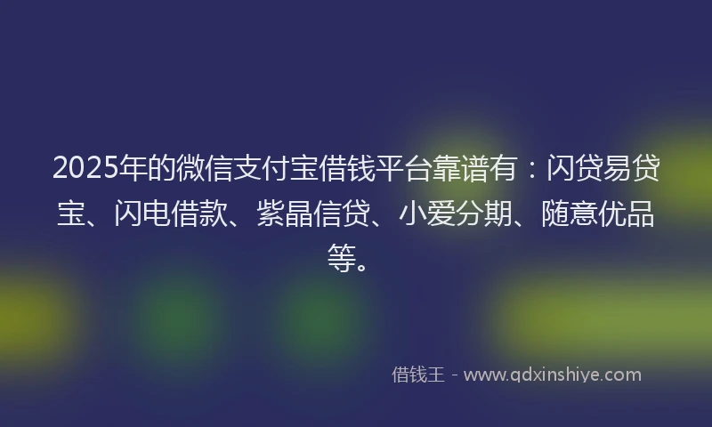 2025年的微信支付宝借钱平台靠谱有：闪贷易贷宝、闪电借款、紫晶信贷、小爱分期、随意优品等。