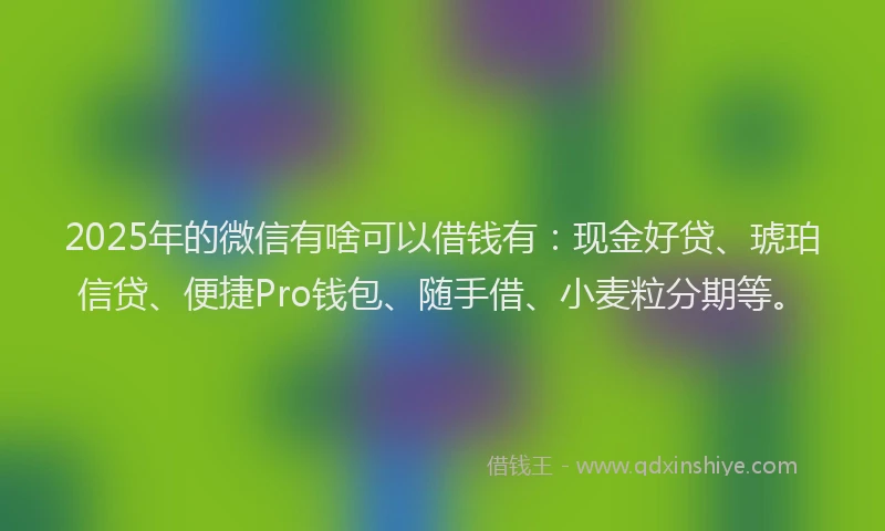 2025年的微信有啥可以借钱有：现金好贷、琥珀信贷、便捷Pro钱包、随手借、小麦粒分期等。