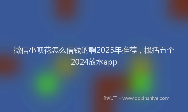 微信小呗花怎么借钱的啊2025年推荐，概括五个2024放水app
