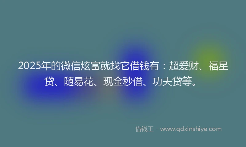 2025年的微信炫富就找它借钱有：超爱财、福星贷、随易花、现金秒借、功夫贷等。