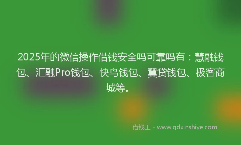 2025年的微信操作借钱安全吗可靠吗有：慧融钱包、汇融Pro钱包、快鸟钱包、翼贷钱包、极客商城等。