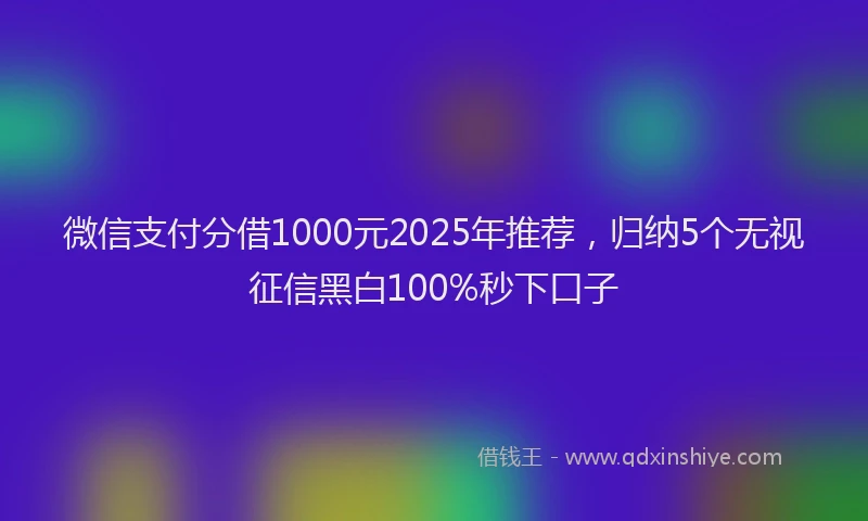 微信支付分借1000元2025年推荐，归纳5个无视征信黑白100%秒下口子