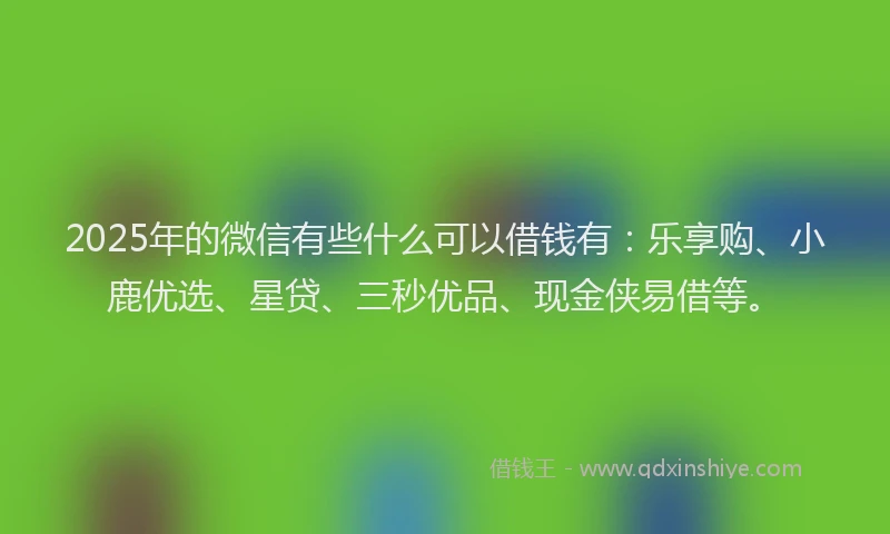 2025年的微信有些什么可以借钱有：乐享购、小鹿优选、星贷、三秒优品、现金侠易借等。