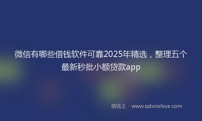 微信有哪些借钱软件可靠2025年精选，整理五个最新秒批小额贷款app