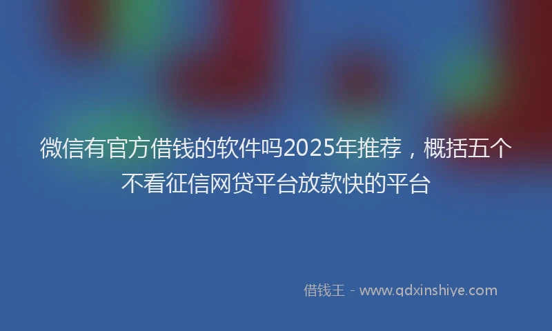 微信有官方借钱的软件吗2025年推荐，概括五个不看征信网贷平台放款快的平台