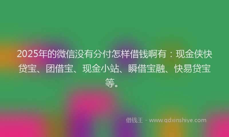 2025年的微信没有分付怎样借钱啊有：现金侠快贷宝、团借宝、现金小站、瞬借宝融、快易贷宝等。