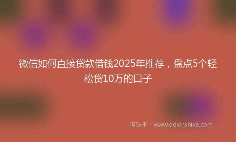 微信如何直接贷款借钱2025年推荐，盘点5个轻松贷10万的口子