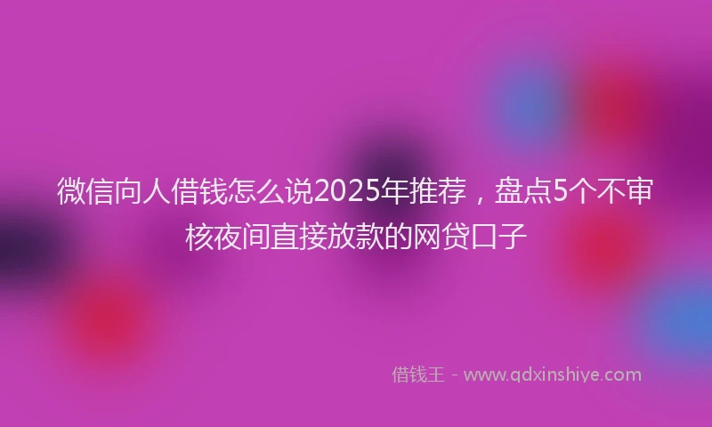 微信向人借钱怎么说2025年推荐，盘点5个不审核夜间直接放款的网贷口子