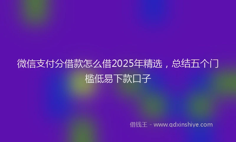 微信支付分借款怎么借2025年精选，总结五个门槛低易下款口子