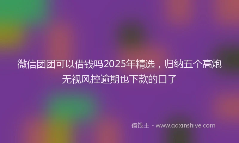 微信团团可以借钱吗2025年精选，归纳五个高炮无视风控逾期也下款的口子
