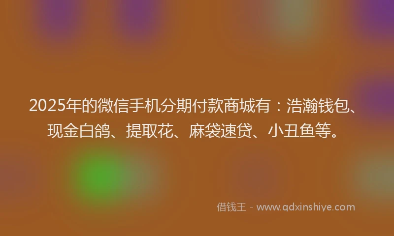 2025年的微信手机分期付款商城有：浩瀚钱包、现金白鸽、提取花、麻袋速贷、小丑鱼等。