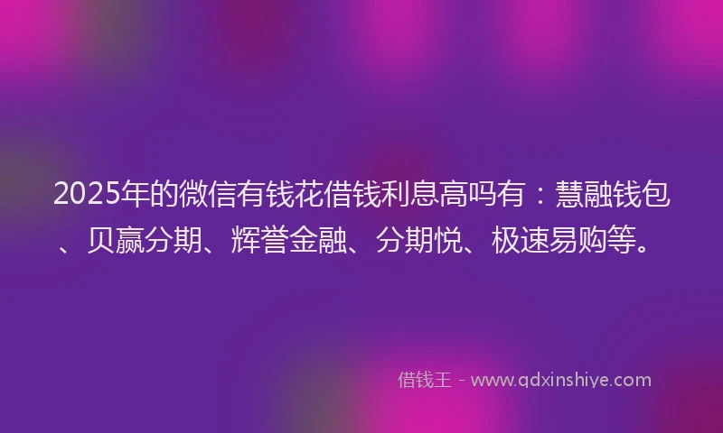 2025年的微信有钱花借钱利息高吗有：慧融钱包、贝赢分期、辉誉金融、分期悦、极速易购等。