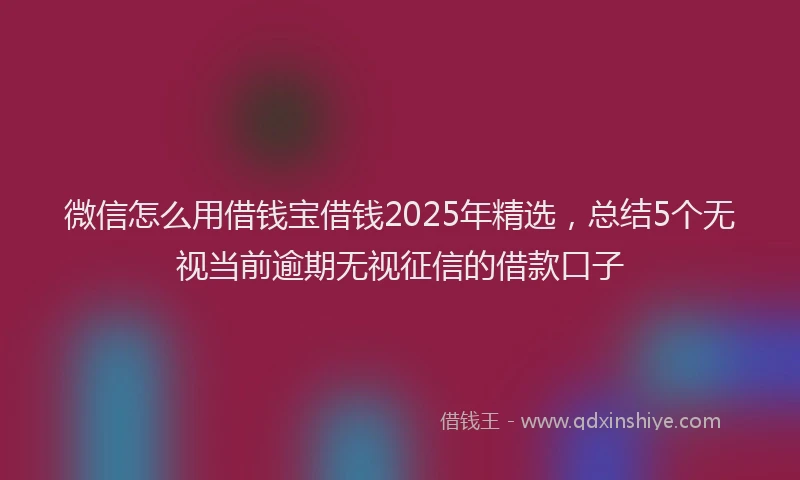 微信怎么用借钱宝借钱2025年精选，总结5个无视当前逾期无视征信的借款口子