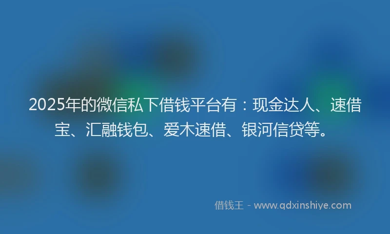 2025年的微信私下借钱平台有：现金达人、速借宝、汇融钱包、爱木速借、银河信贷等。