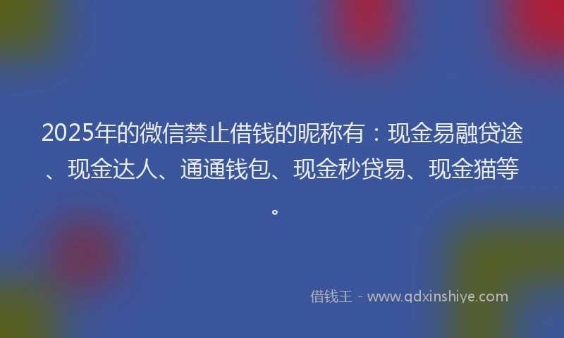 2025年的微信禁止借钱的昵称有：现金易融贷途、现金达人、通通钱包、现金秒贷易、现金猫等。