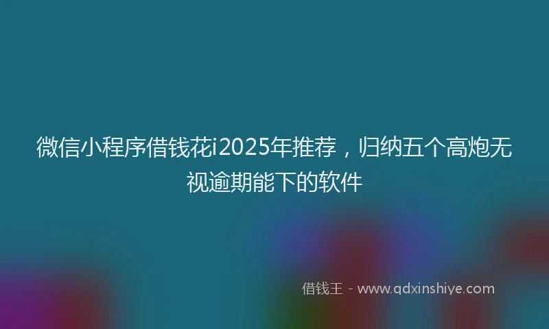 微信小程序借钱花i2025年推荐，归纳五个高炮无视逾期能下的软件