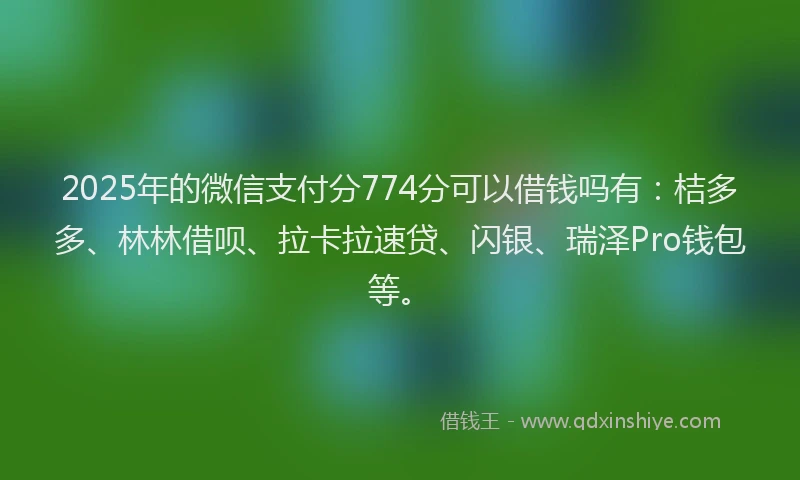 2025年的微信支付分774分可以借钱吗有：桔多多、林林借呗、拉卡拉速贷、闪银、瑞泽Pro钱包等。