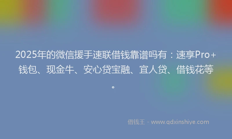 2025年的微信援手速联借钱靠谱吗有：速享Pro+钱包、现金牛、安心贷宝融、宜人贷、借钱花等。