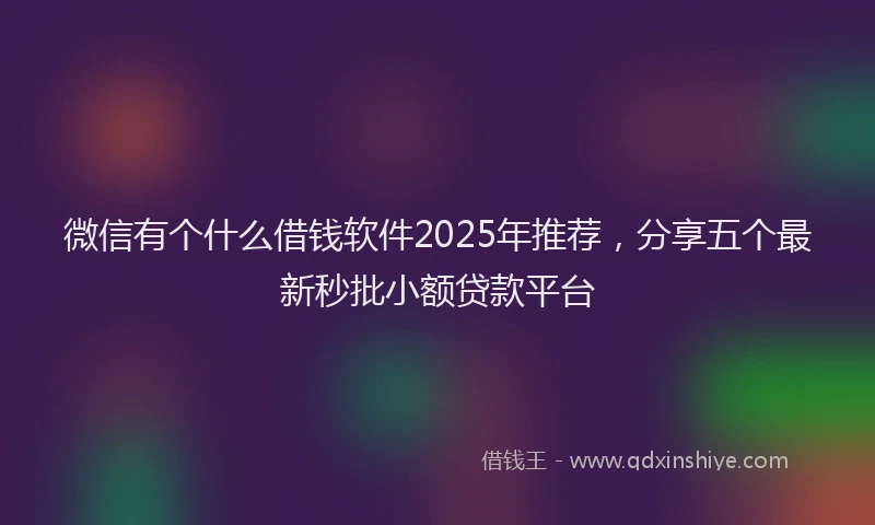 微信有个什么借钱软件2025年推荐，分享五个最新秒批小额贷款平台