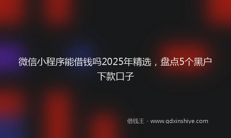 微信小程序能借钱吗2025年精选，盘点5个黑户下款口子