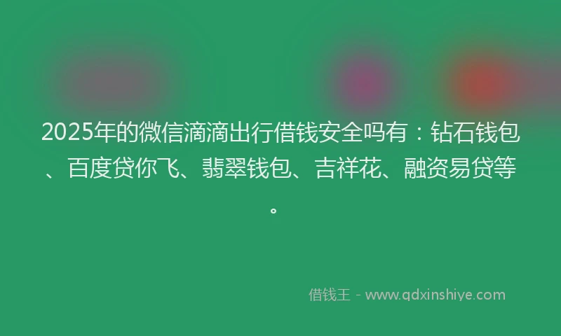 2025年的微信滴滴出行借钱安全吗有：钻石钱包、百度贷你飞、翡翠钱包、吉祥花、融资易贷等。