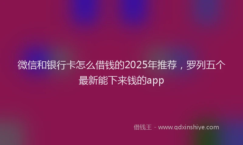 微信和银行卡怎么借钱的2025年推荐，罗列五个最新能下来钱的app