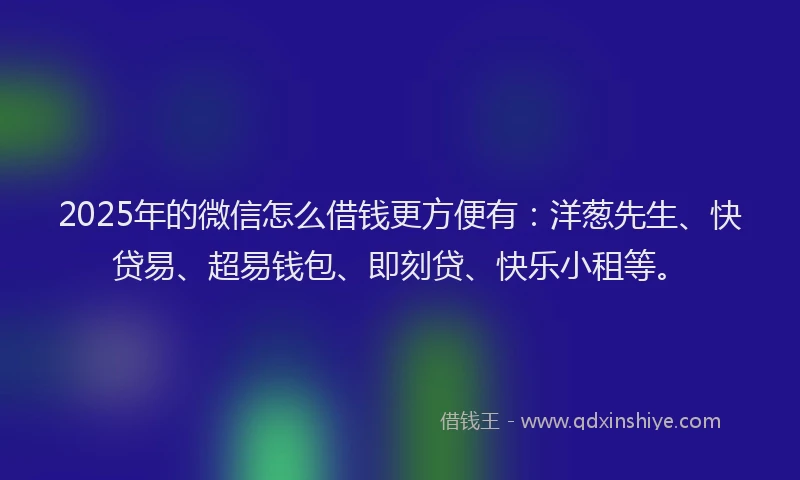 2025年的微信怎么借钱更方便有：洋葱先生、快贷易、超易钱包、即刻贷、快乐小租等。