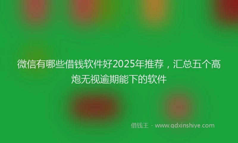 微信有哪些借钱软件好2025年推荐，汇总五个高炮无视逾期能下的软件