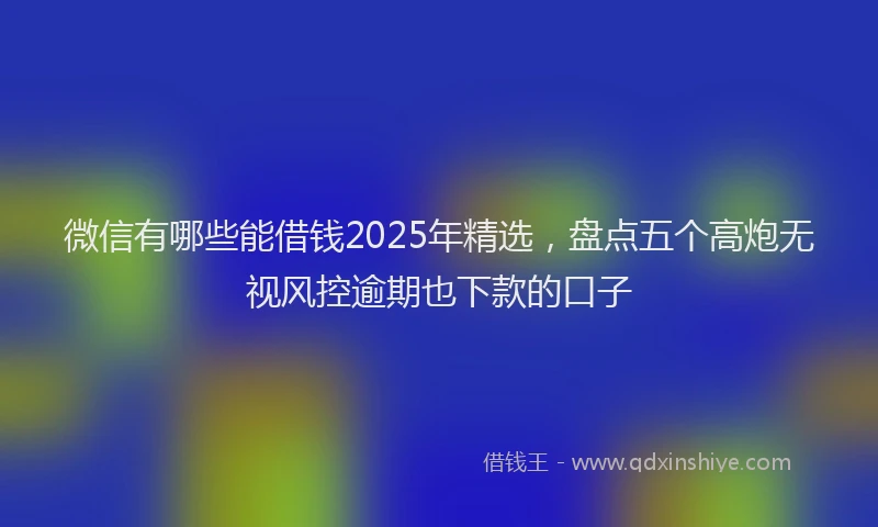 微信有哪些能借钱2025年精选，盘点五个高炮无视风控逾期也下款的口子
