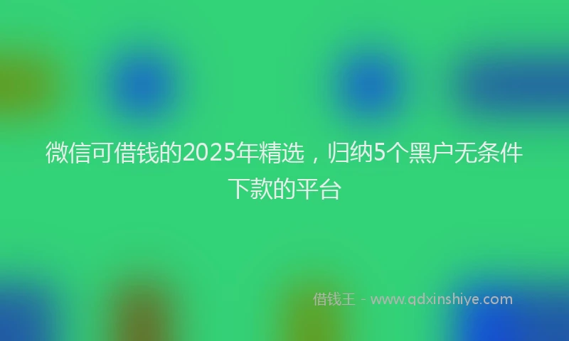 微信可借钱的2025年精选，归纳5个黑户无条件下款的平台