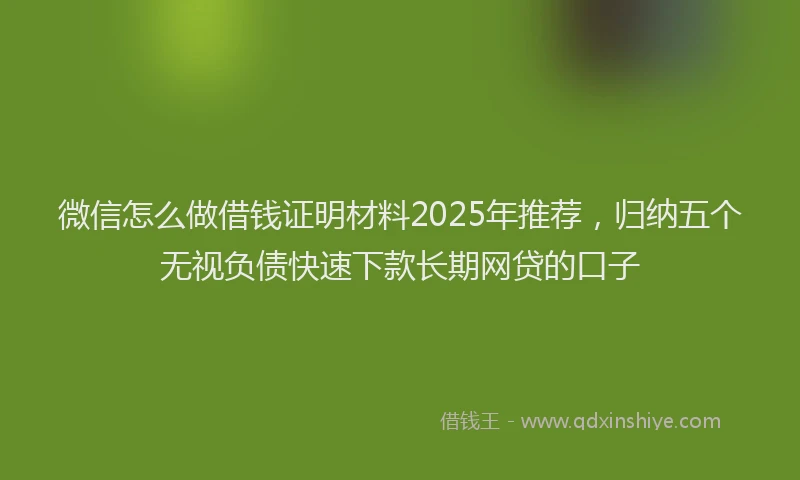 微信怎么做借钱证明材料2025年推荐，归纳五个无视负债快速下款长期网贷的口子
