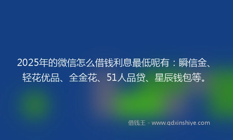 2025年的微信怎么借钱利息最低呢有：瞬信金、轻花优品、全金花、51人品贷、星辰钱包等。