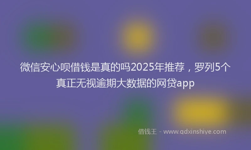 微信安心呗借钱是真的吗2025年推荐，罗列5个真正无视逾期大数据的网贷app