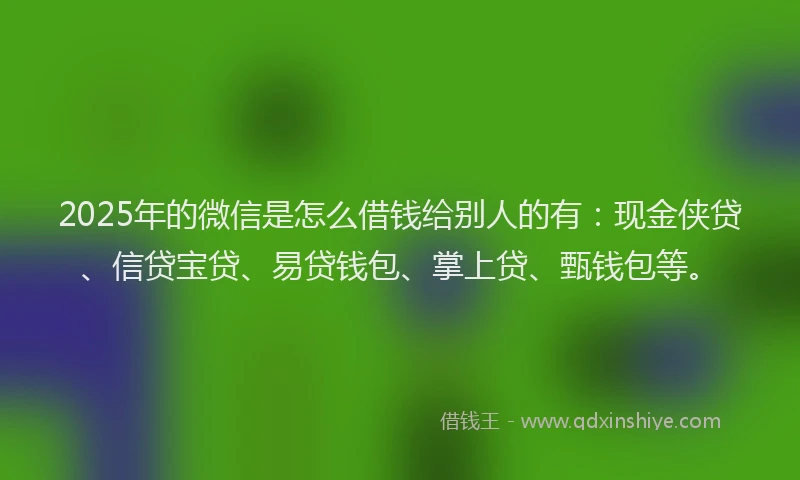 2025年的微信是怎么借钱给别人的有：现金侠贷、信贷宝贷、易贷钱包、掌上贷、甄钱包等。