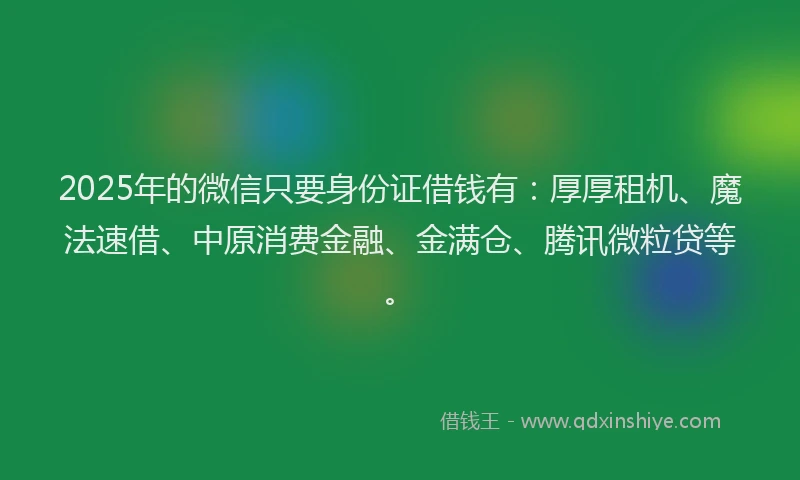 2025年的微信只要身份证借钱有：厚厚租机、魔法速借、中原消费金融、金满仓、腾讯微粒贷等。