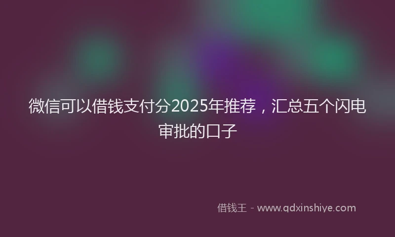 微信可以借钱支付分2025年推荐，汇总五个闪电审批的口子
