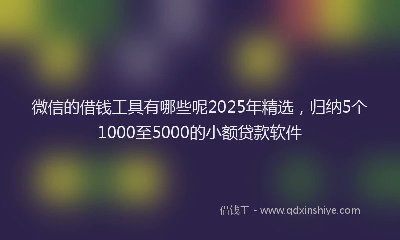 微信的借钱工具有哪些呢2025年精选，归纳5个1000至5000的小额贷款软件