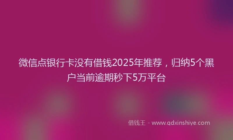微信点银行卡没有借钱2025年推荐，归纳5个黑户当前逾期秒下5万平台