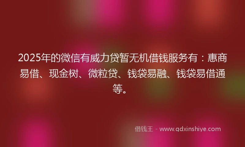2025年的微信有威力贷暂无机借钱服务有：惠商易借、现金树、微粒贷、钱袋易融、钱袋易借通等。