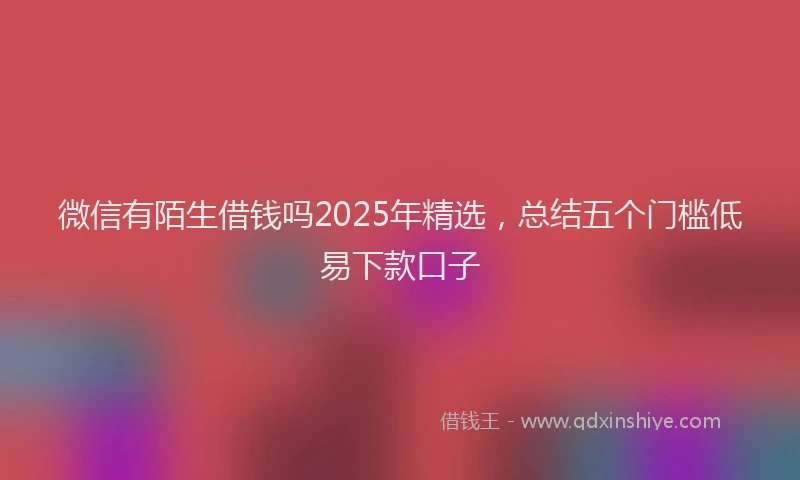 微信有陌生借钱吗2025年精选，总结五个门槛低易下款口子