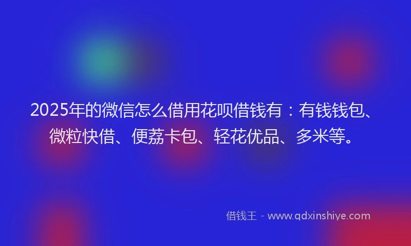 2025年的微信怎么借用花呗借钱有：有钱钱包、微粒快借、便荔卡包、轻花优品、多米等。