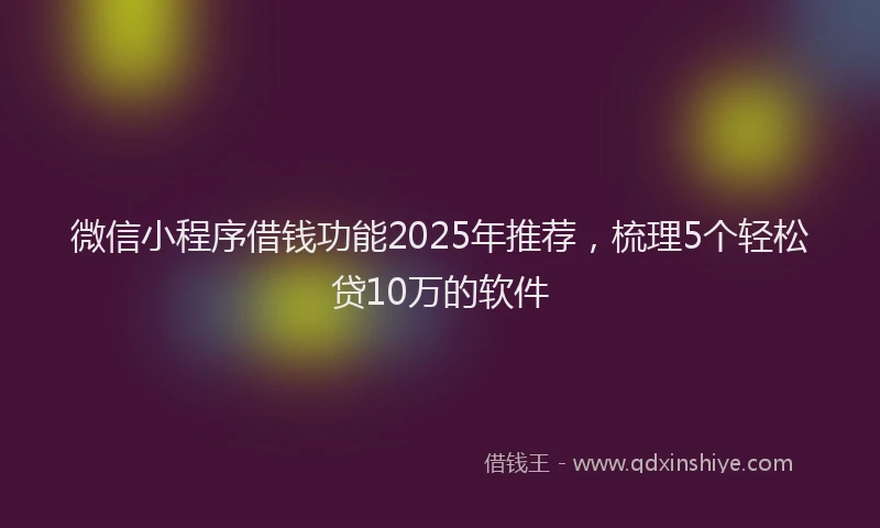 微信小程序借钱功能2025年推荐，梳理5个轻松贷10万的软件