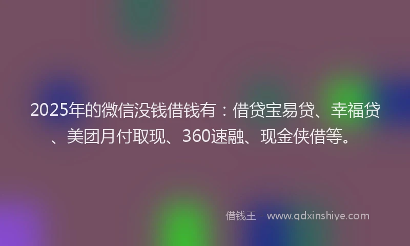 2025年的微信没钱借钱有：借贷宝易贷、幸福贷、美团月付取现、360速融、现金侠借等。