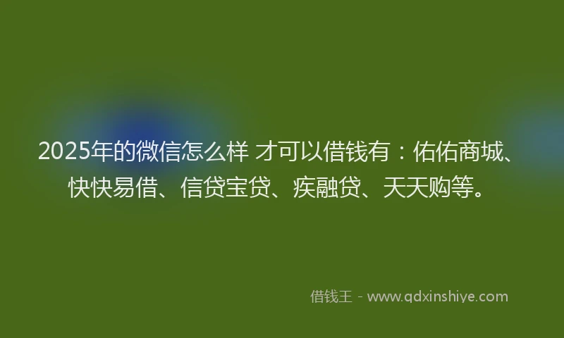 2025年的微信怎么样 才可以借钱有：佑佑商城、快快易借、信贷宝贷、疾融贷、天天购等。