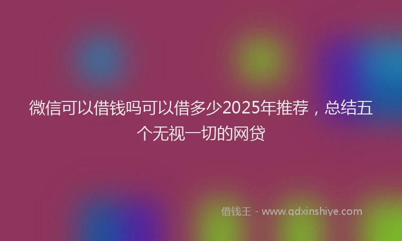 微信可以借钱吗可以借多少2025年推荐，总结五个无视一切的网贷