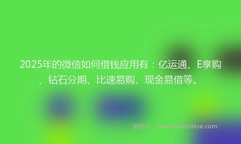 2025年的微信如何借钱应用有：亿运通、E享购、钻石分期、比速易购、现金易借等。