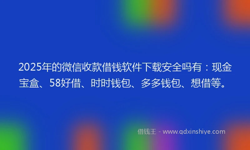 2025年的微信收款借钱软件下载安全吗有：现金宝盒、58好借、时时钱包、多多钱包、想借等。