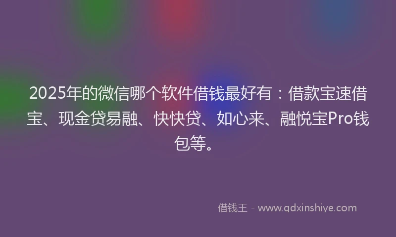 2025年的微信哪个软件借钱最好有：借款宝速借宝、现金贷易融、快快贷、如心来、融悦宝Pro钱包等。