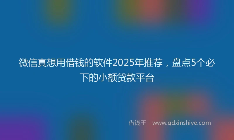 微信真想用借钱的软件2025年推荐，盘点5个必下的小额贷款平台